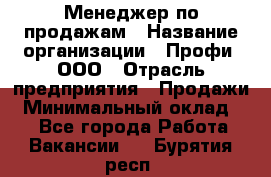 Менеджер по продажам › Название организации ­ Профи, ООО › Отрасль предприятия ­ Продажи › Минимальный оклад ­ 1 - Все города Работа » Вакансии   . Бурятия респ.